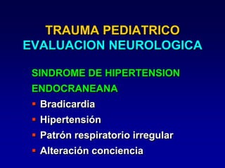 TRAUMA PEDIATRICO
EVALUACION NEUROLOGICA
SINDROME DE HIPERTENSION
ENDOCRANEANA
 Bradicardia
 Hipertensión
 Patrón respiratorio irregular
 Alteración conciencia
 