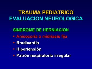 TRAUMA PEDIATRICO
EVALUACION NEUROLOGICA
SINDROME DE HERNIACION
 Anisocoria o midriasis fija
 Bradicardia
 Hipertensión
 Patrón respiratorio irregular
 