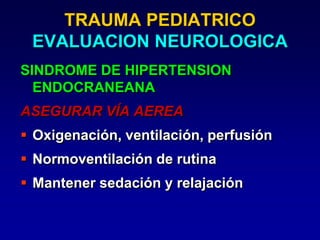 TRAUMA PEDIATRICO
EVALUACION NEUROLOGICA
SINDROME DE HIPERTENSION
ENDOCRANEANA
ASEGURAR VÍA AEREA
 Oxigenación, ventilación, perfusión
 Normoventilación de rutina
 Mantener sedación y relajación
 