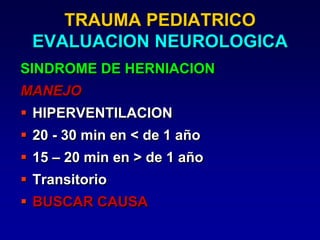 TRAUMA PEDIATRICO
EVALUACION NEUROLOGICA
SINDROME DE HERNIACION
MANEJO
 HIPERVENTILACION
 20 - 30 min en < de 1 año
 15 – 20 min en > de 1 año
 Transitorio
 BUSCAR CAUSA
 