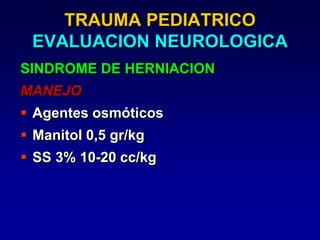 TRAUMA PEDIATRICO
EVALUACION NEUROLOGICA
SINDROME DE HERNIACION
MANEJO
 Agentes osmóticos
 Manitol 0,5 gr/kg
 SS 3% 10-20 cc/kg
 