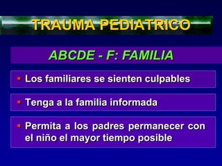  Los familiares se sienten culpables
 Tenga a la familia informada
 Permita a los padres permanecer con
el niño el mayor tiempo posible
TRAUMA PEDIATRICO
ABCDE - F: FAMILIA
 