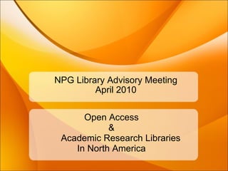 NPG Library Advisory Meeting April 2010 Open Access  &               Academic Research Libraries In North America  