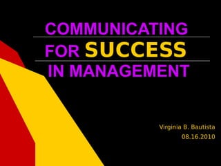 COMMUNICATING
FOR SUCCESS
IN MANAGEMENT


          Virginia B. Bautista
                 08.16.2010
 