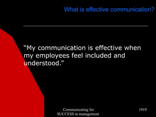 What is effective communication?




“My communication is effective when
my employees feel included and
understood.”




           Communicating for          1919
         SUCCESS in management
 