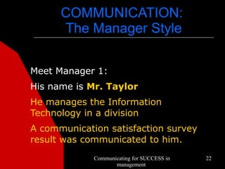 COMMUNICATION:
      The Manager Style


Meet Manager 1:
His name is Mr. Taylor
He manages the Information
Technology in a division
A communication satisfaction survey
result was communicated to him.
             Communicating for SUCCESS in   22
                    management
 