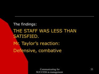 The findings:
THE STAFF WAS LESS THAN
SATISFIED.
Mr. Taylor’s reaction:
Defensive, combative



              Communicating for     33
            SUCCESS in management
 
