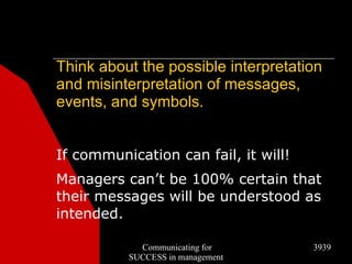 Think about the possible interpretation
and misinterpretation of messages,
events, and symbols.


If communication can fail, it will!
Managers can’t be 100% certain that
their messages will be understood as
intended.

            Communicating for         3939
          SUCCESS in management
 