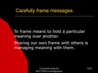 Carefully frame messages.



To frame means to hold a particular
meaning over another.
Sharing our own frame with others is
managing meaning with them.




            Communicating for         4141
          SUCCESS in management
 