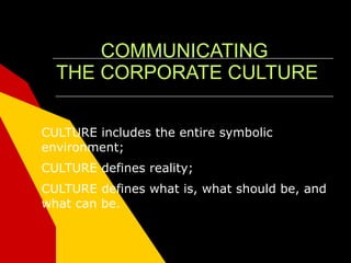 COMMUNICATING
  THE CORPORATE CULTURE

CULTURE includes the entire symbolic
environment;
CULTURE defines reality;
CULTURE defines what is, what should be, and
what can be.
 