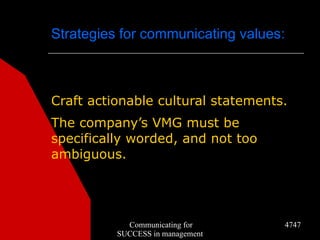 Strategies for communicating values:



Craft actionable cultural statements.
The company’s VMG must be
specifically worded, and not too
ambiguous.




            Communicating for          4747
          SUCCESS in management
 