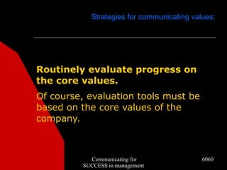 Strategies for communicating values:




Routinely evaluate progress on
the core values.
Of course, evaluation tools must be
based on the core values of the
company.



           Communicating for               6060
         SUCCESS in management
 