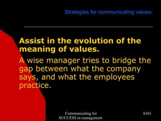 Strategies for communicating values:




Assist in the evolution of the
meaning of values.
A wise manager tries to bridge the
gap between what the company
says, and what the employees
practice.


            Communicating for               6161
          SUCCESS in management
 