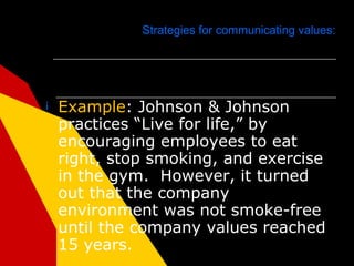 Strategies for communicating values:




¡   Example: Johnson & Johnson
    practices “Live for life,” by
    encouraging employees to eat
    right, stop smoking, and exercise
    in the gym. However, it turned
    out that the company
    environment was not smoke-free
    until the company values reached
    15 years.
 