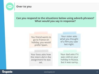 25
www.lingoda.com
Can you respond to the situations below using adverb phrases?
What would you say in response?
Over to you
 