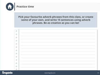 30
www.lingoda.com
Pick your favourite adverb phrases from this class, or create
some of your own, and write 15 sentences using adverb
phrases. Be as creative as you can be!
Practice time
 