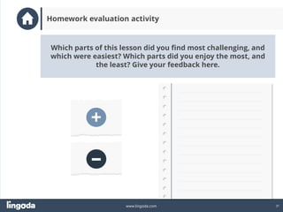 31
www.lingoda.com
+
–
Which parts of this lesson did you find most challenging, and
which were easiest? Which parts did you enjoy the most, and
the least? Give your feedback here.
Homework evaluation activity
 