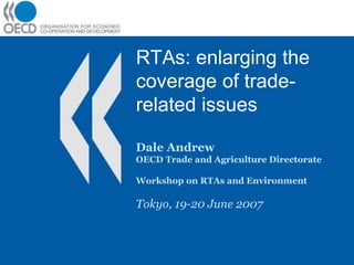 RTAs: enlarging the
coverage of trade-
related issues
Dale Andrew
OECD Trade and Agriculture Directorate
Workshop on RTAs and Environment
Tokyo, 19-20 June 2007
 