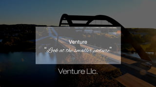 Venture
“Look at the smaller picture”
 