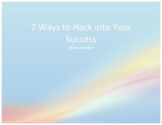  
	
  
7	
  Ways	
  to	
  Hack	
  into	
  Your	
  Success	
  	
   1	
  
	
  
1	
  
7	
  Ways	
  to	
  Hack	
  into	
  Your	
  
Success	
  	
  
by	
  Lisa	
  Erbacher	
  
 