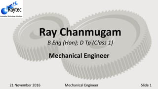 21 November 2016 Mechanical Engineer Slide 1
Ray Chanmugam
B Eng (Hon); D Tp (Class 1)
Mechanical Engineer
 