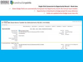 Single Click Conversion to Opportunity Record – Read view
• Select Dodge fields are automatically transposed into Opportunity record. No manual input needed.
• Opportunity is linked back to Dodge project for easy reference
• Fields are updated when Dodge issues new info
 