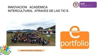 INNOVACION ACADEMICA
INTERCULTURAL ATRAVES DE LAS TIC’S
Institución Educativa Tumbichucue
 