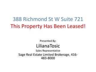 388 Richmond St W Suite 721
This Property Has Been Leased!

                 Presented By:
              LilianaTosic
              Sales Representative
   Sage Real Estate Limited Brokerage, 416-
                  483-8000
 
