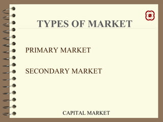 CAPITAL MARKET
TYPES OF MARKET
PRIMARY MARKET
SECONDARY MARKET
 