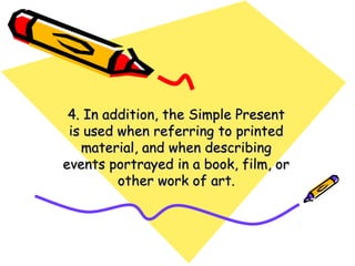 4. In addition, the Simple Present4. In addition, the Simple Present
is used when referring to printedis used when referring to printed
material, and when describingmaterial, and when describing
events portrayed in a book, film, orevents portrayed in a book, film, or
other work of art.other work of art.
 
