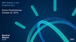 IBM Watson in the
Cognitive Era
Armen Pischdotchian
October 23, 2016
 
