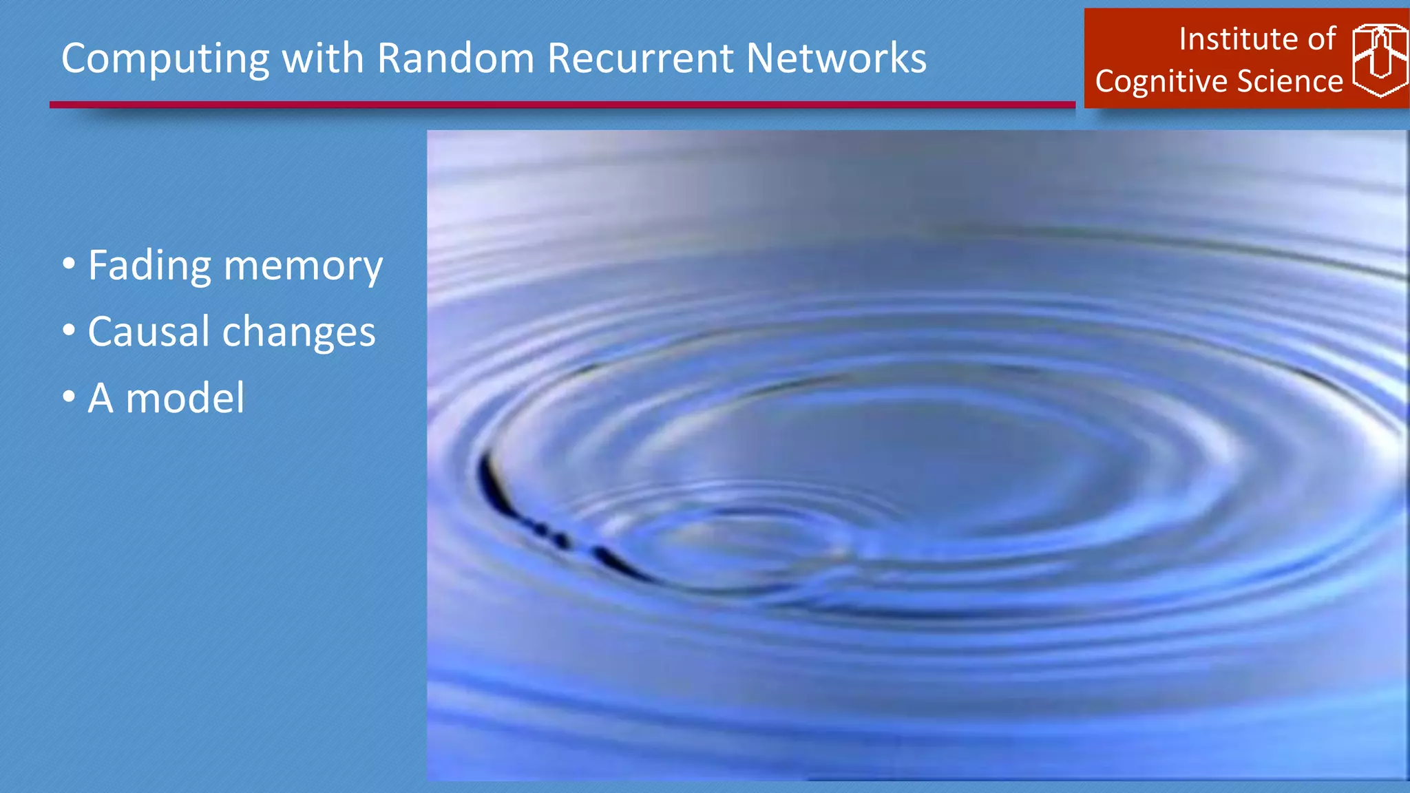 Institute of
Cognitive Science
Computing with Random Recurrent Networks
• Fading memory
• Causal changes
• A model
 