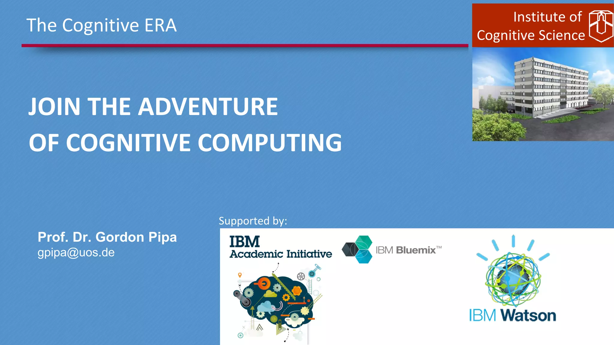 Institute of
Cognitive Science
The Cognitive ERA
JOIN THE ADVENTURE
OF COGNITIVE COMPUTING
Supported by:
Prof. Dr. Gordon Pipa
gpipa@uos.de
 