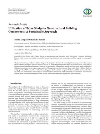Research Article
Utilization of Brine Sludge in Nonstructural Building
Components: A Sustainable Approach
Mridul Garg and Aakanksha Pundir
Environmental Science & Technology Division, CSIR-Central Building Research Institute, Roorkee 247 667, India
Correspondence should be addressed to Mridul Garg; mridul est@rediffmail.com
Received 29 May 2014; Accepted 5 August 2014; Published 21 August 2014
Academic Editor: Milva Pepi
Copyright © 2014 M. Garg and A. Pundir. This is an open access article distributed under the Creative Commons Attribution
License, which permits unrestricted use, distribution, and reproduction in any medium, provided the original work is properly
cited.
The characterization and influence of brine sludge on the properties of cement-fly ash-sludge binders are presented. The reaction
products formed during the hydration of binder provide an interlocking framework to physically encapsulate the waste particles
and are responsible for the development of strength. The utilization of brine sludge in making paver blocks and bricks and the effect
of sludge concentration on the engineering properties of these products are also discussed. These results clearly exhibited that brine
sludge up to 35 and 25% can safely be utilized for making paver blocks and bricks, respectively. The leachability studies confirm that
the metals ions and impurities in the sludge are substantially fixed in the matrix and do not readily leach from there. The utilization
of brine sludge in construction materials could serve as an alternative solution to disposal and reduce pollution.
1. Introduction
The rapid growth of industrialization in India in the recent
years is the striking feature of nation’s economic develop-
ment. But the other side of industrialization has been the
serious damage to the surrounding environment due to the
wastes and pollutants generated from the industries. Various
chemical, mining, steel, fertilizer, paper, and pulp industries
generate huge amounts of wastes out of their production
processes. The uncontrolled dumping of these wastes causes
irreparable damage to the surface and ground water, air, and
soil and has become a matter of serious concern for the
protection of environment. Thus, the utilization/recycling of
these waste materials are quite desirable for the sustainable
development of the economy and for ensuring a clean and
safe environment.
Attempts have been made earlier to utilize various indus-
trial wastes as an alternative material in the construction
industry. Balasubramanian et al. [1] have suggested that
the use of textile ETP sludge up to a maximum of 30%
substitution for cement may be possible in the manufac-
ture of nonstructural building materials. Several researchers
reported that the slag obtained from different sources can
be utilized as a supplementary raw material in different
construction applications [2–5]. Saxena et al. [6] investigated
the use of copper tailings up to 50% in replacement of clay
in the manufacture of bricks. Saikia et al. [7, 8] reported
that the hydration characteristics of metakaolin-lime system
are enhanced by cocalcining kaolin with petroleum ETP
sludge and the properties of blended cement are improved
by replacing 20% cement with cocalcined kaolin-sludge
containing up to 30% sludge.
The brine sludge, a waste of chlor-alkali manufacturing
industry, is generated during the chlorine and caustic soda
production through the electrolysis of brine. There are about
40 units manufacturing caustic soda in India with an installed
capacity of 2.27 million tons per annum [9]. The major envi-
ronmental problems and challenges posed by this industrial
sector are related to the disposal of brine sludge which may
contain hazardous or toxic materials that precipitate from the
brine. Even when the sludge produced is nonhazardous, it
may contain substantial levels of dissolved metals and other
impurities which during the course of time get leached out,
thereby affecting ecosystem. It is, therefore, required to find
Hindawi Publishing Corporation
Journal of Waste Management
Volume 2014,Article ID 389316, 7 pages
http://dx.doi.org/10.1155/2014/389316
 