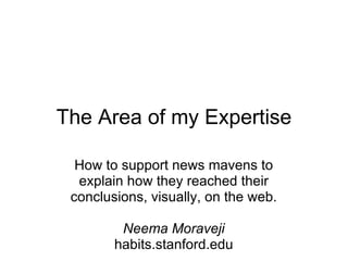 The Area of my Expertise How to support news mavens to explain how they reached their conclusions, visually, on the web. Neema Moraveji habits.stanford.edu 