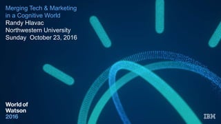 Merging Tech & Marketing
in a Cognitive World
Randy Hlavac
Northwestern University
Sunday October 23, 2016
 