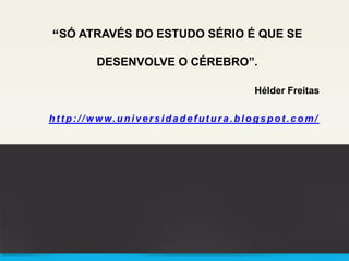 “SÓ ATRAVÉS DO ESTUDO SÉRIO É QUE SE
DESENVOLVE O CÉREBRO”.
Hélder Freitas
ht t p: //www.universidadefutura.blogspot .com/
 