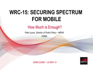 11 APRIL 2013
© GSMA 2013
WRC-15: SECURING SPECTRUM
FOR MOBILE
ASMG DUBAI – 23 MAY 14
Peter Lyons, Director of Public Policy – MENA
GSMA
How Much is Enough?
 