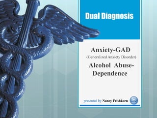 Dual Diagnosis
Anxiety-GAD
(Generalized Anxiety Disorder)
Alcohol Abuse-
Dependence
presented by Nancy Frishkorn
 