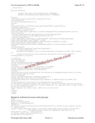 Curso de programación en PHP con MySQL

Pagina 69 / 73

return(true);
}
function clearall()
{
document.form.login.style.backgroundColor ="#CBEDE3";
document.form.password.style.backgroundColor ="#CBEDE3";
}
</script>
<table width="100%" height="100%" border="0"><tr><td>
<p align="center">
<br><u><b><big>LOGIN</big></b></u>
<br><br>
</p>
<form name="form" action="check_login.php" method="POST" onsubmit="return
(validate_form(form));">
<table border="1" align="center">
<th>Su nombre de usuario</th>
<td><input name="login" type="text" size="30" maxlength="30" Autocomplete="off"></td></tr>
<th>Su clave</th>
<td><input name="password" type="password" size="30" maxlength="30"
onfocus="this.value='';" Autocomplete="off"></td></tr>
</table><p align="center">
<input type="submit" class=noprint name="submitbt" value="Entrar">&nbsp;&nbsp;&nbsp;
<input name="userAgent" type="hidden"> <script
type="text/javascript">form.userAgent.value=(navigator.userAgent);</script>
<input name="screen" type="hidden"> <script
type="text/javascript">form.screen.value=screen.width+" x "+screen.height;</script>
</form>
<p align="center">
<script language="javascript" type="text/javascript" >
if (screen.width<1000) {
document.writeln("Mejor visto con resoluci&oacute;n de pantalla de 1024 x 768 o arriba.
");
document.writeln("<i>Su resoluci&oacute;n de pantalla es de "+screen.width+" x
"+screen.height+".</i><br>");
}
</script></p>
<h2 align="center">
<font color="Blue">
<script language="javascript" type="text/javascript" >
document.writeln("</font><font color=#77aaff>");
</script>
&iexcl;Usted necesita de tener el <big><font color="Red">
<script language="javascript" type="text/javascript" >
document.writeln("</font><font color=#77aaff>");
</script>
Javascript</font></big> encendido<br>en las opciones de su navegador<br>para entrar y utilizar
esta aplicacion web!</font><br>
<font color="Blue">
<script language="javascript" type="text/javascript" >
document.writeln("</font><font color=#77aaff>");
</script>Para m&aacute;s informaci&oacute;n pregunta a su administrador de sistema.</h2>
</td></tr>
<tr><td colspan="2" align="center" style="background-color:#3366CC;">
<a href="mailto:cedric@olucionjava.com" Style="color : White;" title="Este obra esta protegida
por la ley de propiedad intelectual. Para mas informacion, clic aqui para enviar un email a autor
de esta obra."><font size="1">
&copy; Copyright Ing. Cedric Simon, 2006</font></a></font></td>
</tr>
</table>
</body>
</html>

Ejemplo de verificación de usuario: check_login.php
<?php
session_start();
$login = $_POST["login"];
$password = $_POST["password"];
$noUser=-2;
$db =mysqli_connect("localhost","root","SolJava","curso") or die('No se pudo conectar a la BD:
' . mysql_error());
$result = mysqli_query($db,"select * from usuario where upper(usuario)=upper('".$login."')".
" AND DECODE(clave,'SolJava')='".$password."' AND activo=1") or
die('consulta 1 fallo: ' . mysql_error());
if ($myrow = mysqli_fetch_array($result)) {
$noUser=$myrow["no_usuario"];

©Copyright Cédric Simon, 2006

Versión 1.1

Reproducción prohibida 

 