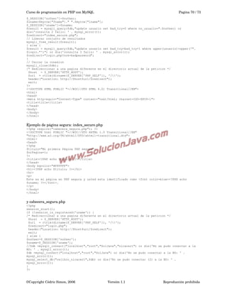 Curso de programación en PHP con MySQL

Pagina 70 / 73

$_SESSION['noUser']=$noUser;
$uname=$myrow["fname"]." ".$myrow["lname"];
$_SESSION['uname']=$uname;
$result = mysqli_query($db,"update usuario set bad_try=0 where no_usuario=".$noUser) or
die('consulta 2 fallo: ' . mysql_error());
$redirect="index_secure.php";
// Liberar conjunto de resultados
mysqli_free_result($result);
} else {
$result = mysqli_query($db,"update usuario set bad_try=bad_try+1 where upper(usuario)=upper('".
$login."')") or die('consulta 3 fallo: ' . mysql_error());
$redirect="login.php?nok=badpassword";
}
// Cerrar la conexion
mysqli_close($db);
/* Redireccionar a una pagina diferente en el directorio actual de la peticion */
$host = $_SERVER['HTTP_HOST'];
$uri = rtrim(dirname($_SERVER['PHP_SELF']), '/');
header("Location: http://$host$uri/$redirect");
exit;
?>
<!DOCTYPE HTML PUBLIC "-//W3C//DTD HTML 4.01 Transitional//EN">
<html>
<head>
<meta http-equiv="Content-Type" content="text/html; charset=ISO-8859-1">
<title>title</title>
</head>
<body>
</body>
</html>

Ejemplo de página segura: index_secure.php
<?php require("cabecera_segura.php"); ?>
<!DOCTYPE html PUBLIC "-//W3C//DTD XHTML 1.0 Transitional//EN"
"http://www.w3.org/TR/xhtml1/DTD/xhtml1-transitional.dtd">
<html>
<head>
<?php
$titulo="Mi primera Página PHP segura";
$nrPagina=1;
?>
<title><?PHP echo $titulo; ?></title>
</head>
<body bgcolor="#FFFFFF">
<h1><?PHP echo $titulo; ?></h1>
<hr>
<p>
Este es mi página en PHP segura y usted esta identificado como <font color=blue><?PHP echo
$uname; ?></font>.
</p>
</body>
</html>

y cabecera_segura.php
<?php
session_start();
if (!session_is_registered('uname')) {
/* Redireccionar a una pagina diferente en el directorio actual de la peticion */
$host = $_SERVER['HTTP_HOST'];
$uri = rtrim(dirname($_SERVER['PHP_SELF']), '/');
$redirect="login.php";
header("Location: http://$host$uri/$redirect");
exit;
} else {
$noUser=$_SESSION['noUser'];
$uname=$_SESSION['uname'];
//$db =mysqli_connect("localhost","root","SolJava","nicacert") or die('No se pudo conectar a la
BD: ' . mysqli_error());
$db =mysql_connect("localhost","root","SolJava") or die('No se pudo conectar a la BD: ' .
mysql_error());
mysql_select_db("relihco_nicacert",$db) or die('No se pudo conectar (2) a la BD: ' .
mysql_error());
}
?>

©Copyright Cédric Simon, 2006

Versión 1.1

Reproducción prohibida 

 