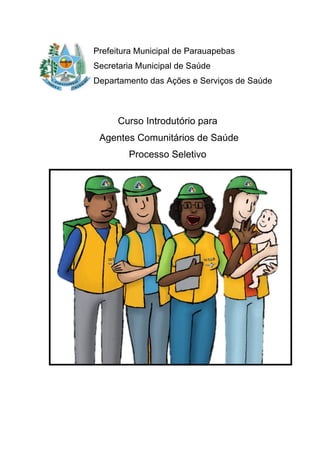 Prefeitura Municipal de Parauapebas
Secretaria Municipal de Saúde
Departamento das Ações e Serviços de Saúde
Curso Introdutório para
Agentes Comunitários de Saúde
Processo Seletivo
 