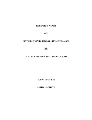 RESEARCH PAPER
ON
DISTRIBUTION BUILDING – HOME FINANCE
FOR
ADITYA BIRLA HOUSING FINANCE LTD
SUBMITTED BY:
ASTHA LAGHATE
 