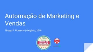 Automação de Marketing e
Vendas
Thiago F. Florencio | Oxigênio, 2018
 