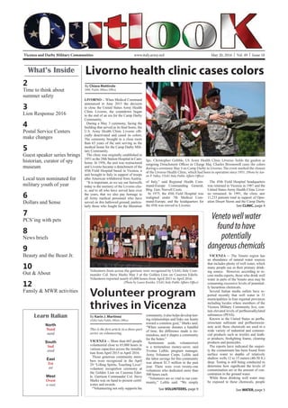 Vicenza and Darby Military Communities May 20, 2016 | Vol. 49 | Issue 10www.italy.army.mil
What’s Inside
2
Time to think about
summer safety
3
Lion Response 2016
4
Postal Service Centers
make changes
5
Guest speaker series brings
historian, curator of spy
museum
Local teen nominated for
military youth of year
6
Dollars and $ense
7
PCS’ing with pets
8
News briefs
9
Beauty and the Beast Jr.
10
Out & About
12
Family & MWR activities
Learn Italian
North
Nord
nord
South
Sud
sood
East
Est
est
West
Ovest
o-vest
LIVORNO -- When Medical Command
announced in June 2015 the decision
to close the United States Army Health
Clinic Livorno, the countdown began
to the end of an era for the Camp Darby
Community.
During a May 3 ceremony, facing the
-
cially deactivated and cased its colors.
The ceremony brought to a close more
than 65 years of the unit serving as the
medical home for the Camp Darby Mili-
tary Community.
The clinic was originally established in
1951 as the 28th Station Hospital in Cam-
borne. In 1956, the unit was restructured
and Livorno became a detachment of the
45th Field Hospital based in Vicenza, a
unit brought to Italy in support of troops
after American withdrawal from Austria.
“It is important, as we say our farewells
today to the memory of the Livorno clin-
ic, and to all who have served here over
the years, that we also pay homage to
all Army medical personnel who have
served on this hallowed ground, particu-
larly those who fought for the liberation See CLINIC, page 4
Livorno health clinic cases colors
Spc. Christopher Gribble, US Army Health Clinic Livorno, holds the guidon as
outgoing Detachment Officer in Charge Maj. Charles Broomwell cases the colors
during a ceremony May 3 on Camp Darby in Livorno. The event marked the closure
of the Livorno Health Clinic, which had been in operation since 1951. (Photo by Aar-
on P. Talley, USAG Italy Public Affairs Office)
By Chiara Mattirolo
DMC Public Affairs Office
of Italy,” said Regional Health Com-
mand-Europe Commanding General,
Brig. Gen. Norvell Coots.
In 1975, the 45th Field Hospital was
realigned under 7th Medical Com-
mand-Europe, and the headquarters for
the 45th was moved to Livorno.
The 45th Field Hospital headquarters
was returned to Vicenza in 1987 and the
United States Army Health Clinic Livor-
no remained. In 1991, the clinic saw
11,233 patients total in support of Oper-
ation Desert Storm and the Camp Darby
Venetowellwater
foundtohave
potentially
dangerouschemicals
VICENZA -- The Veneto region has
an abundance of natural water sources
that includes plenty of well water, which
many people use as their primary drink-
ing source. However, according to re-
cent media reports, those who drink well
water in parts of the Veneto area may be
consuming excessive levels of potential-
ly hazardous chemicals.
Several Italian media outlets have re-
ported recently that well water in 31
municipalities in four regional provinces
including locales where members of the
Vicenza Military Community live, con-
substances (PFAS).
-
-
noic acid, these chemicals are used in a
wide variety of industrial and commer-
cial products such as textiles and leath-
products and pesticides.
The reports have indicated the majori-
ty the contaminant has been found from
surface water to depths of relatively
shallow wells 12 to 15 meters (40-50 ft.)
deep. Testing is still being conducted to
contamination are or the amount of con-
centration in the ground water.
While those drinking well water may
be exposed to these chemicals, people
Volunteer program
thrives in Vicenza
VICENZA -- More than 665 people
volunteered close to 65,000 hours in
various capacities across the installa-
tion from April 2015 to April 2016.
Those generous community mem-
bers were recognized in the April
29 “Lifting Spirits, Touching Lives”
volunteer recognition ceremony at
the Golden Lion on Caserma Eder-
le. Garrison Commander Col. Steve
Marks was on hand to present certif-
icates and awards.
“Volunteering not only supports the
Volunteers from across the garrison were recognized by USAG Italy Com-
mander Col. Steve Marks May 5 at the Golden Lion on Caserma Ederle.
Volunteers reported nearly 65,000 hours from April 2015 to April 2016.
(Photo by Laura Kreider, USAG Italy Public Affairs Office)
See VOLUNTEERS, page 9 See WATER, page 5
By Karin J. Martinez
USAG Italy Public Affairs Office
community, it also helps develop last-
ing relationships and links our hearts
toward a common goal,” Marks said.
“When someone donates a handful
of time, the difference made is tre-
mendous, and it shapes a community
for the better.”
Sentiments aside, volunteerism
is a tremendous money-saver, said
Yvonne Leible, program manager,
Army Volunteer Corps. Leible said
the labor savings for this community
was almost $1.5 million in the past
year. There were even twenty-one
volunteers who dedicated more than
500 hours each.
“Volunteers are so vital to our com-
munity,” Leible said. “We simply
 