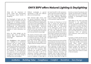 Aesthetics Building-Value Compliance Comfort Incentives Save Energy
ONYX BIPV offers Natural Lighting & Daylighting
Along with the importance of
energy, studies have demonstrated
the nonenergy related benefits of
daylighting.
The Wavelengths of Lights and The
Affects of Light on the Body the impact
daylight has on building occupants.
Each building section includes the effect
daylight has on the building occupants
psychologically and physiologically.
Economic data have been cited in the
categories in which information was
found.
Before the 1940s, daylight was the
primary light source in buildings;
artificial lights supplemented the
natural light.
Now, Daylighting is often integrated
into a building as an architectural
statement and for energy savings.
However, benefits from daylighting
extend beyond architecture and energy.
The psychological and physiological
aspects of natural light should also
be considered. The comforting space
and connection to the environment
provided to occupants provide benefits
as significant as the energy savings to
building owners and managers.
Different wavelengths or spectral
distributions of light have different
effects on the human body.
Most electrical light sources lack
the spectral distribution needed for
complete biological functions, although
full-spectrum fluorescent lighting does
come close to that of natural light. Cool
white fluorescent lights, Incandescent
lamps, energy-efficient fluorescent
lighting (Except LED) lack the blue
portion of the color spectrum, which
is the most important part for humans
and is best provided by natural light.
The majority of humans prefer a daylit
environment because sunlight consists
of a balanced spectrum of color, with
its energy peaking slightly in the blue-
green area of the visible spectrum,
natural light also has the highest levels
of light needed for biological functions:
The photobiologic action spectra of
greatest importance to humans ranges
from 290 to 770 nanometers. Skin
reddening and vitamin D synthesis
occurs in the range of 290 to 315
nanometers. Tanning or pigmentation
of the skin and reduction of dental
occurs in response to band light in
the band from280 to 400 nanometers.
Visionisthemostsensitivetolightinthe
500- to 650- nanometer range (yellow-
green light). Billirubin degradation
occurs in response to light in the 400-
to 500-nanometer range (blue light).
The human eye functions at its best
when it receives the full-spectrum
of light provided by daylight. Many
fluorescent lights are concentrated
in the yellow-green portion of the
spectrum to obtain the most lumens
per watt; this unbalanced, narrow
spectrum limits the blue in the source,
which leads to improper functioning of
the eye. Therefore, the superior spectral
content of natural light makes it the
best light for the eye
Both the central nervous system and the
neuroendocrine hormonal system are
influenced by the powerful stimulus of
light - claimed that light has biological
effects important to health and that
some of these effects could be measured
in a laboratory. The effects of light fall
into two categories: those modifying
individual endocrine, hormone, and
metabolic state by light reaching the
retina and those resulting from light
on the skin. Some effects of light on
the skin are vitamin D production, skin
tanning, and dissociation of bilirubin.
Other studies have also supported the
possibility of physiological benefits
from light.
Light falling on the retina and being
transmitted to the hypothalamus
controls our circadian rhythms, which
are responsible for synchronizing our
internal clock to 24 hours. The effects
of light on circadian rhythms can be
studied using physiological variables
such as the daily patterns of core body
temperature, levels of melatonin,
urine production, cortex activity, and
alertness.
Occupants in daylit and full-spectrum
office buildings reported an increase
in general well being. Specific benefits
in these types of office environments
include better health, reduced
absenteeism, increased productivity,
financial savings, and preference of
workers. Benefits to the office worker
are so great that many countries in
Europe require that workers be within
27 feet of a window.
 
