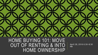 HOME BUYING 101: MOVE
OUT OF RENTING & INTO
HOME OWNERSHIP
April 28, 2016 6:30-8:30
PM
 