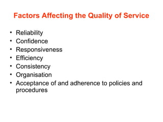 Factors Affecting the Quality of Service
• Reliability
• Confidence
• Responsiveness
• Efficiency
• Consistency
• Organisation
• Acceptance of and adherence to policies and
procedures
 