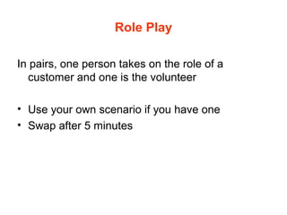 Role Play
In pairs, one person takes on the role of a
customer and one is the volunteer
• Use your own scenario if you have one
• Swap after 5 minutes
 