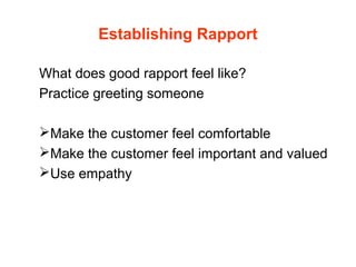 Establishing Rapport
What does good rapport feel like?
Practice greeting someone
Make the customer feel comfortable
Make the customer feel important and valued
Use empathy
 